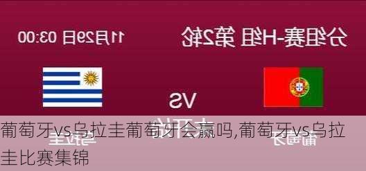 葡萄牙vs乌拉圭葡萄牙会赢吗,葡萄牙vs乌拉圭比赛集锦