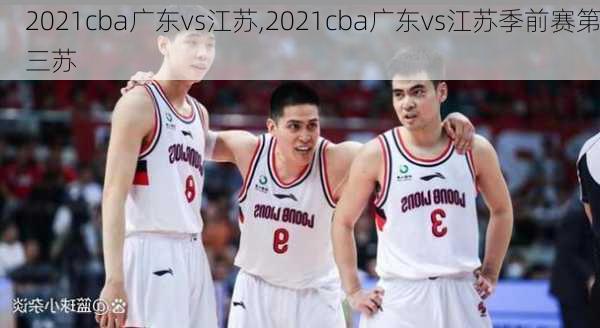 2021cba广东vs江苏,2021cba广东vs江苏季前赛第三苏