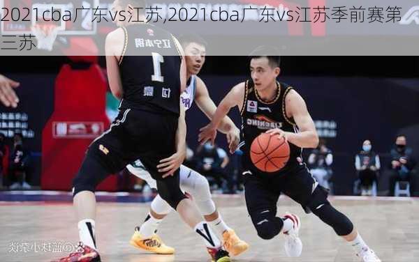 2021cba广东vs江苏,2021cba广东vs江苏季前赛第三苏