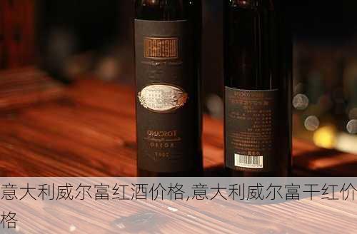 意大利威尔富红酒价格,意大利威尔富干红价格