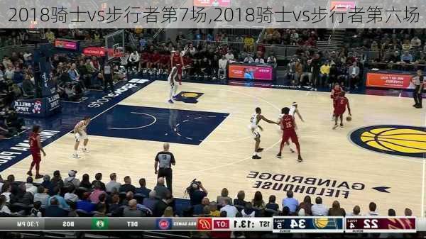 2018骑士vs步行者第7场,2018骑士vs步行者第六场