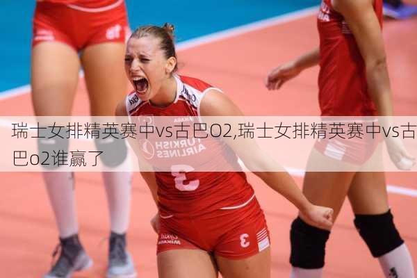 瑞士女排精英赛中vs古巴O2,瑞士女排精英赛中vs古巴o2谁赢了