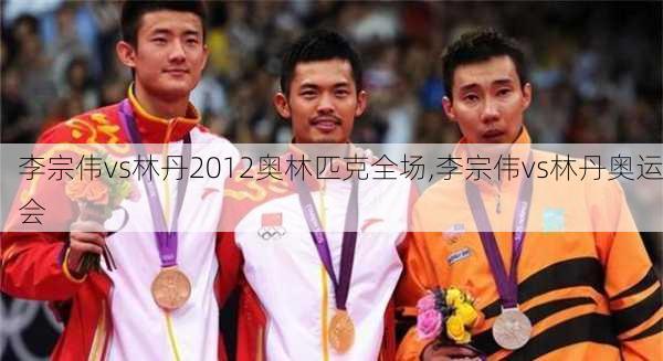 李宗伟vs林丹2012奥林匹克全场,李宗伟vs林丹奥运会