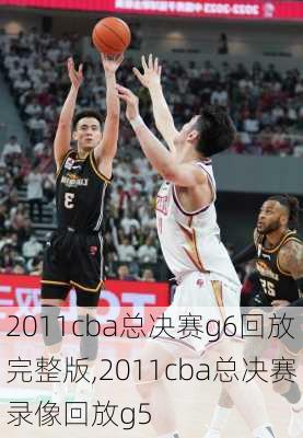 2011cba总决赛g6回放完整版,2011cba总决赛录像回放g5