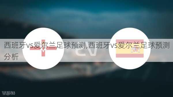 西班牙vs爱尔兰足球预测,西班牙vs爱尔兰足球预测分析