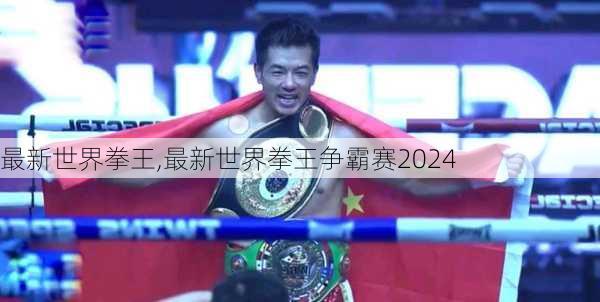 最新世界拳王,最新世界拳王争霸赛2024