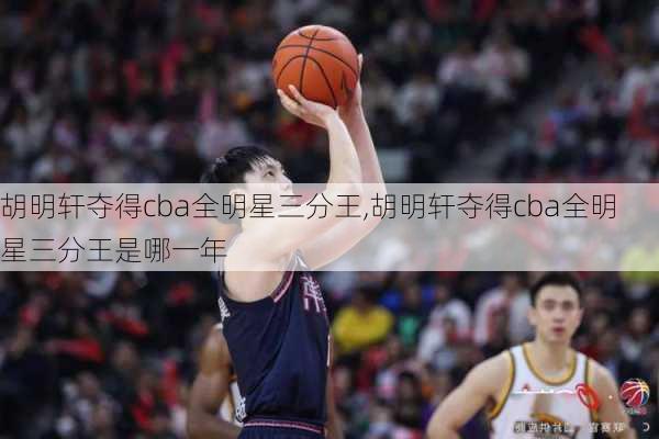 胡明轩夺得cba全明星三分王,胡明轩夺得cba全明星三分王是哪一年