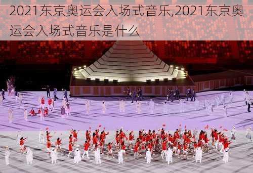 2021东京奥运会入场式音乐,2021东京奥运会入场式音乐是什么