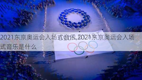 2021东京奥运会入场式音乐,2021东京奥运会入场式音乐是什么