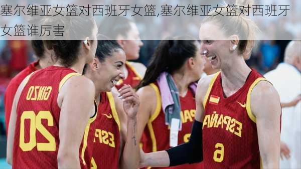 塞尔维亚女篮对西班牙女篮,塞尔维亚女篮对西班牙女篮谁厉害