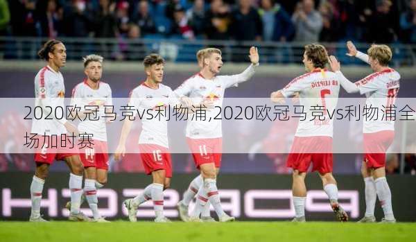 2020欧冠马竞vs利物浦,2020欧冠马竞vs利物浦全场加时赛