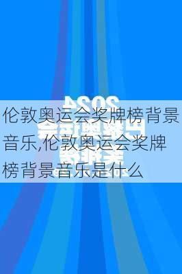 伦敦奥运会奖牌榜背景音乐,伦敦奥运会奖牌榜背景音乐是什么