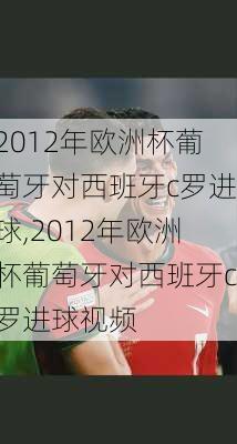 2012年欧洲杯葡萄牙对西班牙c罗进球,2012年欧洲杯葡萄牙对西班牙c罗进球视频