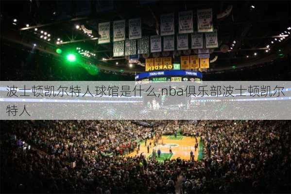 波士顿凯尔特人球馆是什么,nba俱乐部波士顿凯尔特人