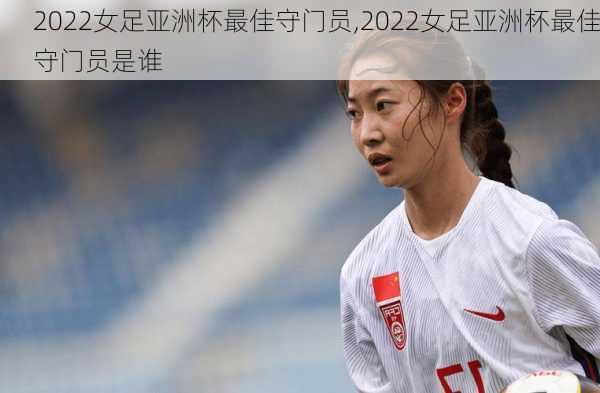 2022女足亚洲杯最佳守门员,2022女足亚洲杯最佳守门员是谁