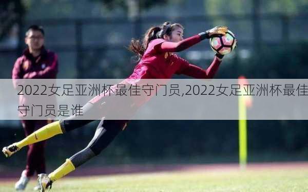 2022女足亚洲杯最佳守门员,2022女足亚洲杯最佳守门员是谁