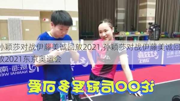 孙颖莎对战伊藤美诚回放2021,孙颖莎对战伊藤美诚回放2021东京奥运会