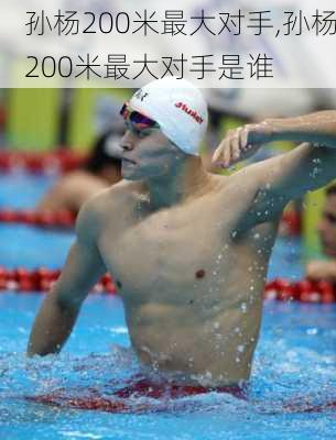 孙杨200米最大对手,孙杨200米最大对手是谁