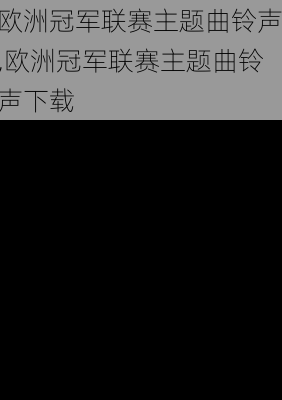 欧洲冠军联赛主题曲铃声,欧洲冠军联赛主题曲铃声下载