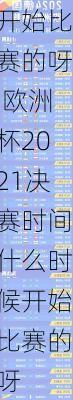 欧洲杯2021决赛时间什么时候开始比赛的呀,欧洲杯2021决赛时间什么时候开始比赛的呀