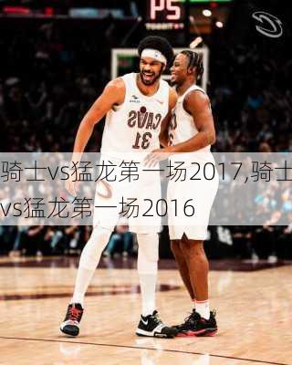 骑士vs猛龙第一场2017,骑士vs猛龙第一场2016