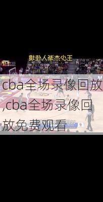 cba全场录像回放,cba全场录像回放免费观看