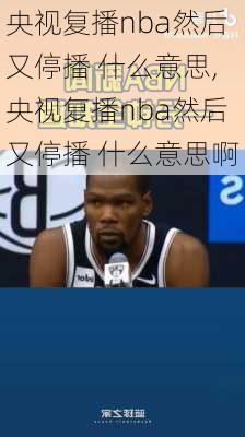 央视复播nba然后又停播 什么意思,央视复播nba然后又停播 什么意思啊