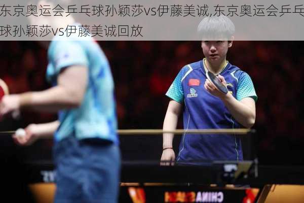 东京奥运会乒乓球孙颖莎vs伊藤美诚,东京奥运会乒乓球孙颖莎vs伊藤美诚回放