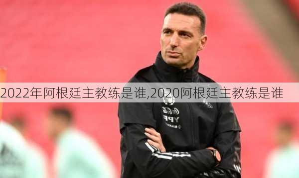 2022年阿根廷主教练是谁,2020阿根廷主教练是谁