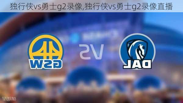 独行侠vs勇士g2录像,独行侠vs勇士g2录像直播