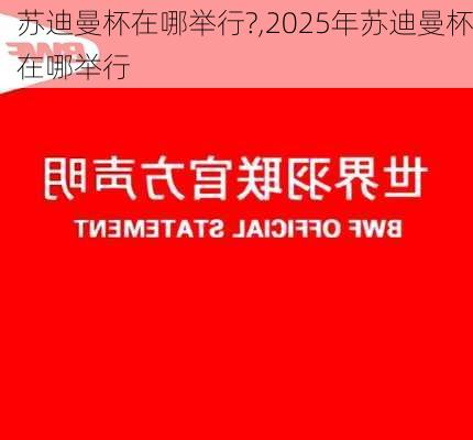 苏迪曼杯在哪举行?,2025年苏迪曼杯在哪举行